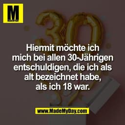 Hiermit möchte ich
mich bei allen 30-Jährigen
entschuldigen, die ich als
alt bezeichnet habe,
als ich 18 war.