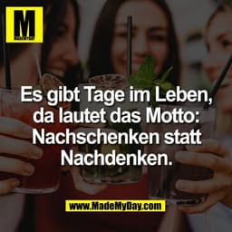 Es gibt Tage im Leben,
da lautet das Motto:
Nachschenken statt
Nachdenken.