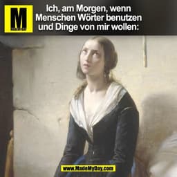 Ich, am Morgen, wenn
Menschen Wörter benutzen
und Dinge von mir wollen:
(BILD)