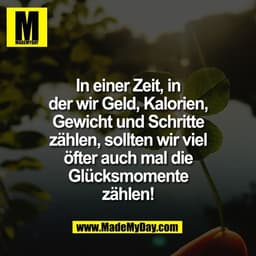 In einer Zeit, in
der wir Geld, Kalorien,
Gewicht und Schritte
zählen, sollten wir viel
öfter auch mal die
Glücksmomente