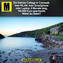 Ein kleines Cottage in Cornwall,
kein WLAN, kein Smartphone
oder Laptop, 6 Monate lang,
100.000 Euro geschenkt.
Wärst du