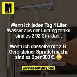 Wenn ich jeden Tag 4 Liter
Wasser aus der Leitung trinke
sind es 2,92 € im Jahr.

Wenn ich dasselbe mit z. B.
Gerolstein