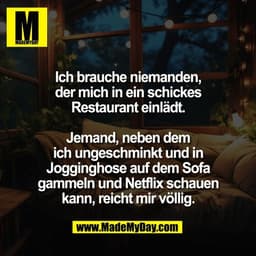 Ich brauche niemanden,
der mich in ein schickes
Restaurant einlädt.

Jemand, neben dem
ich ungeschminkt und in
Joggingho