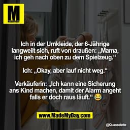 "Ich in der Umkleide, der 6-Jährige
langweilt sich, ruft von draußen: „Mama,
ich geh nach oben zu dem Spielzeug.“

Ich: 