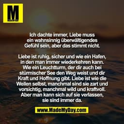 Ich dachte immer, Liebe muss
ein wahnsinnig überwältigendes
Gefühl sein, aber das stimmt nicht.

Liebe ist ruhig, sicher