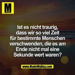 Ist es nicht traurig,
dass wir so viel Zeit
für bestimmte Menschen
verschwenden, die es am
Ende nicht mal eine
Sekunde w