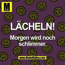 LÄCHELN!

Morgen wird noch
schlimmer.