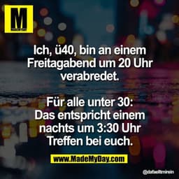 Ich, ü40, bin an einem
Freitagabend um 20 Uhr
verabredet.

Für alle unter 30:
Das entspricht einem
nachts um 3:30 Uhr
Tr