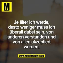 Je älter ich werde,
desto weniger muss ich
überall dabei sein, von
anderen verstanden und
von allen akzeptiert
werden.