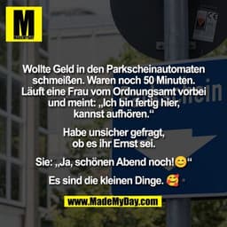 Wollte Geld in den Parkscheinautomaten
schmeißen. Waren noch 50 Minuten.
Läuft eine Frau vom Ordnungsamt vorbei
und mein