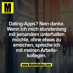 Dating-Apps? Nein danke.
Wenn ich mich stundenlang
mit jemandem unterhalten
möchte, ohne etwas zu
erreichen, spreche ich