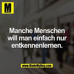 Manche Menschen
will man einfach nur
entkennenlernen.