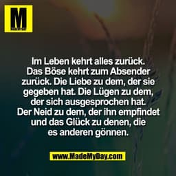 Im Leben kehrt alles zurück.
Das Böse kehrt zum Absender
zurück. Die Liebe zu dem, der sie
gegeben hat. Die Lügen zu dem