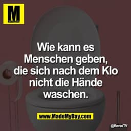 Wie kann es
Menschen geben,
die sich nach dem Klo
nicht die Hände
waschen.