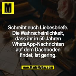 Schreibt euch Liebesbriefe.
Die Wahrscheinlichkeit,
dass ihr in 50 Jahren
WhatsApp-Nachrichten
auf dem Dachboden
findet,