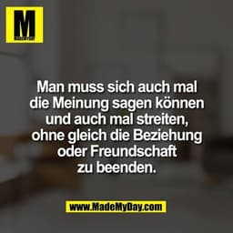 Man muss sich auch mal
die Meinung sagen können
und auch mal streiten,
ohne gleich die Beziehung
oder Freundschaft
zu be