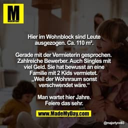 Hier im Wohnblock sind Leute
ausgezogen. Ca. 110 m².

Gerade mit der Vermieterin gesprochen. 
Zahlreiche Bewerber. Auch 