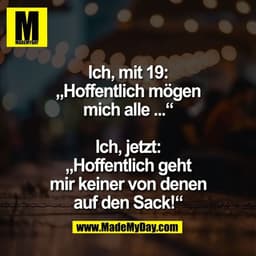 Ich, mit 19:
„Hoffentlich mögen
mich alle ...“

Ich, jetzt:
„Hoffentlich geht
mir keiner von denen
auf den Sack!“