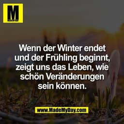 Wenn der Winter endet
und der Frühling beginnt,
zeigt uns das Leben, wie
schön Veränderungen
sein können.