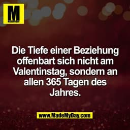 Die Tiefe einer Beziehung
offenbart sich nicht am
Valentinstag, sondern an
allen 365 Tagen des
Jahres.