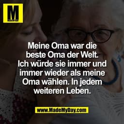 Meine Oma war die
beste Oma der Welt.
Ich würde sie immer und
immer wieder als meine
Oma wählen. In jedem
weiteren Leben