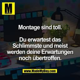 Montage sind toll.

Du erwartest das
Schlimmste und meist
werden deine Erwartungen
noch übertroffen.
