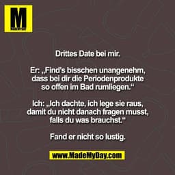 Drittes Date bei mir.

Er: „Find’s bisschen unangenehm,
dass bei dir die Periodenprodukte
so offen im Bad rumliegen.“

I