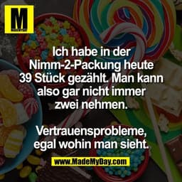 Ich habe in der
Nimm-2-Packung heute
39 Stück gezählt. Man kann
also gar nicht immer
zwei nehmen.

Vertrauensprobleme,
e