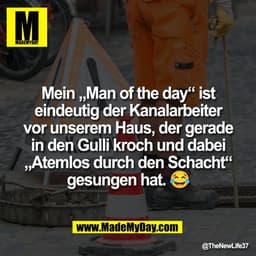 Mein „Man of the day“ ist
eindeutig der Kanalarbeiter
vor unserem Haus, der gerade
in den Gulli kroch und dabei
„Atemlos