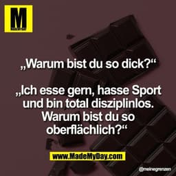 „Warum bist du so dick?“

„Ich esse gern, hasse Sport
und bin total disziplinlos.
Warum bist du so
oberflächlich?“