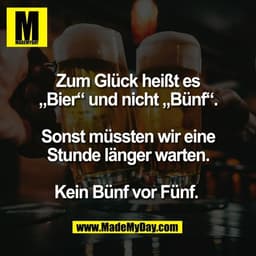 Zum Glück heißt es
„Bier“ und nicht „Bünf“.

Sonst müssten wir eine
Stunde länger warten.

Kein Bünf vor Fünf. 