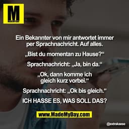 "Ein Bekannter von mir antwortet immer
per Sprachnachricht. Auf alles.

„Bist du momentan zu Hause?“

Sprachnachricht: „
