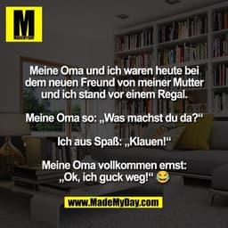 Meine Oma und ich waren heute bei
dem neuen Freund von meiner Mutter
und ich stand vor einem Regal.

Meine Oma so: „Was 