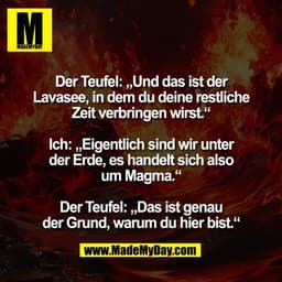Der Teufel: „Und das ist der
Lavasee, in dem du deine restliche
Zeit verbringen wirst.“

Ich: „Eigentlich sind wir unter