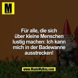 Für alle, die sich
über kleine Menschen
lustig machen:
Ich kann mich in der
Badewanne ausstrecken!