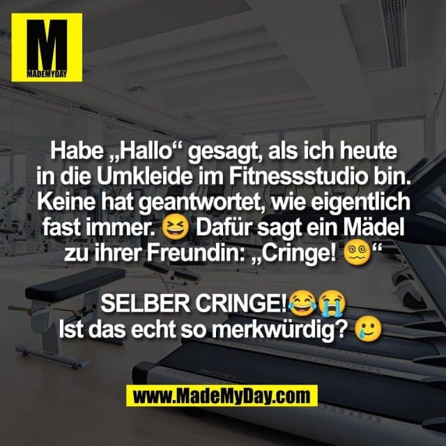 Habe „Hallo“ gesagt, als ich heute
in die Umkleide im Fitnessstudio bin.
Keine hat geantwortet, wie eigentlich
fast immer. 😆 Dafür sagt ein Mädel
zu ihrer Freundin: „Cringe! 😵💫“
SELBER CRINGE!😂😭
Ist das echt so merkwürdig? 🥲 - Inspiration, Zitate & Sprüche | MadeMyDay | Jetzt entdecken & teilen Habe „Hallo“ gesagt, als ich heute
in die Umkleide im Fitnessstudio bin.
Keine hat geantwortet, wie eigentlich
fast immer. 😆 Dafür sagt ein Mädel
zu ihrer Freundin: „Cringe! 😵💫“
SELBER CRINGE!😂😭
Ist das echt so merkwürdig? 🥲 - Inspirierendes Zitat mit Bild