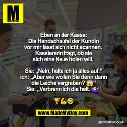 Eben an der Kasse:
Die Handschaufel der Kundin
vor mir lässt sich nicht scannen. 
Kassiererin fragt, ob sie
sich eine Ne