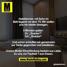 Hotelzimmer, mit Sohn im
Bett liegend vor dem TV. Wir wollen
uns nie wieder bewegen.

5 Minuten später: 
Er: „Snacks?“
I