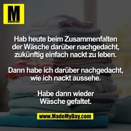 Hab heute beim Zusammenfalten
der Wäsche darüber nachgedacht,
zukünftig einfach nackt zu leben.

Dann habe ich darüber n