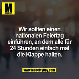 Wir sollten einen
nationalen Feiertag
einführen, an dem alle für
24 Stunden einfach mal
die Klappe halten.