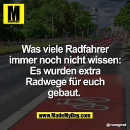 Was viele Radfahrer
immer noch nicht wissen:
Es wurden extra
Radwege für euch
gebaut.