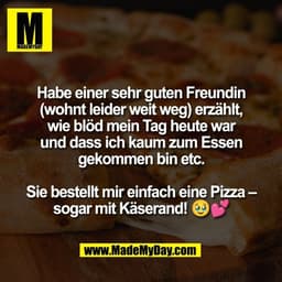 Habe einer sehr guten Freundin
(wohnt leider weit weg) erzählt,
wie blöd mein Tag heute war
und dass ich kaum zum Essen
