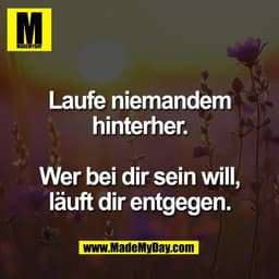 Laufe niemandem
hinterher.

Wer bei dir sein will,
läuft dir entgegen.