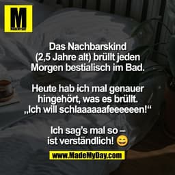 Das Nachbarskind
(2,5 Jahre alt) brüllt jeden
Morgen bestialisch im Bad.

Heute hab ich mal genauer
hingehört, was es br