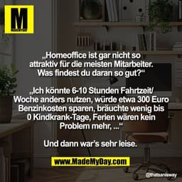 „Homeoffice ist gar nicht so
attraktiv für die meisten Mitarbeiter.
Was findest du daran so gut?“

„Ich könnte 6-10 Stun