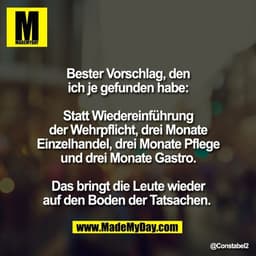 Bester Vorschlag, den
ich je gefunden habe:

Statt Wiedereinführung
der Wehrpflicht, drei Monate
Einzelhandel, drei Mona