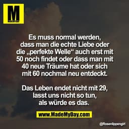 Es muss normal werden,
dass man die echte Liebe oder
die „perfekte Welle“ auch erst mit
50 noch findet oder dass man mit