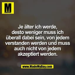 Je älter ich werde,
desto weniger muss ich
überall dabei sein, von jedem
verstanden werden und muss
auch nicht von jedem