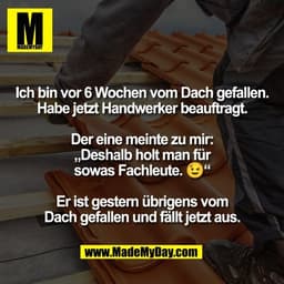 Ich bin vor 6 Wochen vom Dach gefallen.
Habe jetzt Handwerker beauftragt.

Der eine meinte zu mir:
„Deshalb holt man für