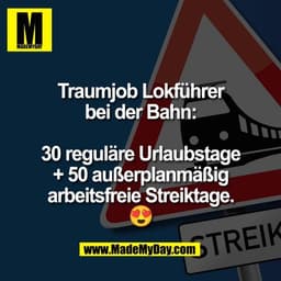 Traumjob Lokführer
bei der Bahn:

30 reguläre Urlaubstage
+ 50 außerplanmäßig
arbeitsfreie Streiktage.
😍